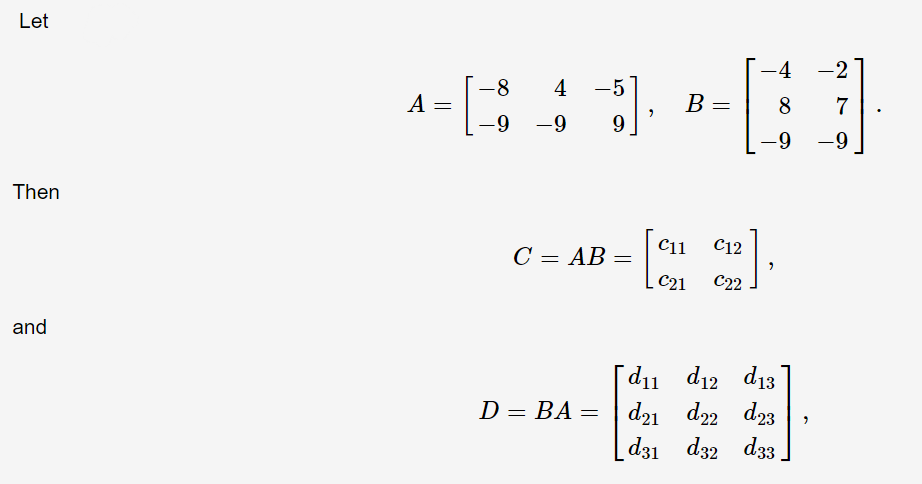 Let
4
-2
-8
-5
A =
B =
-9
-9
-9
Then
C11
C12
C = AB
=
C21
C2
and
d12
d13
Га1
d21 d22
d33
D = BA =
d23
d31 d32
