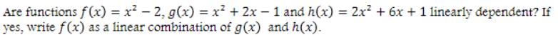 Are functions f(x) = x² – 2, g(x) = x² + 2x – 1 and h(x) = 2x² + 6x + 1 linearly dependent? If
yes, write f(x) as a linear combination of g(x) and h(x).
