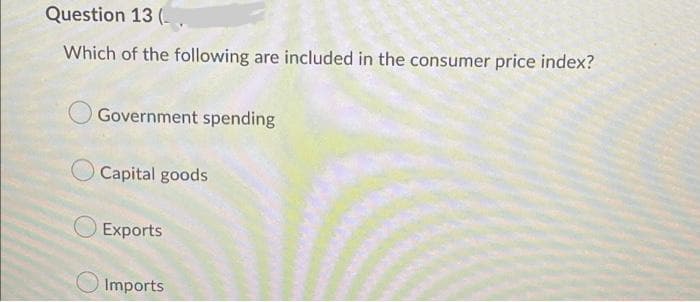 Question 13 (.
Which of the following are included in the consumer price index?
Government spending
Capital goods
Exports
Imports