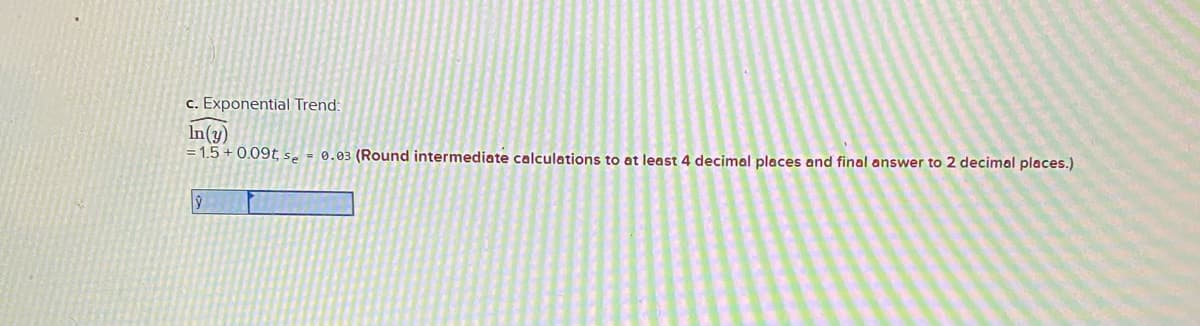 c. Exponential Trend:
In(y)
= 1.5 + 0.09t, se - 0.03 (Round intermediate calculations to at least 4 decimal places and final answer to 2 decimal places.)
