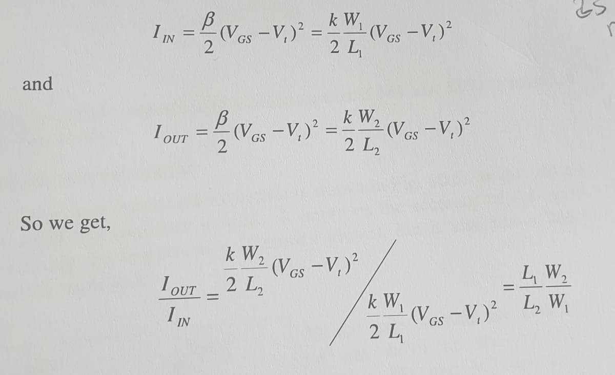 k W,
-(Ves-V,)²
2 L
IN
GS
GS
2
and
k W2
Ves-V,) =
- V,)
(Ves-V, )²
I OUT
GS
GS
2
2 L2
So we get,
k W2
(Ves -V,)²
k W
- V,)²
L W2
I OUT 2 L
I IN
(Vos-V,)? L, W,
2 L
GS
