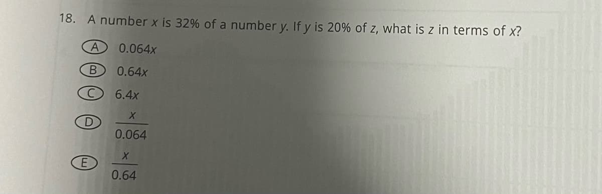 18. A number x is 32% of a number y. If y is 20% of z, what is z in terms of x?
A
B
D
E
0.064x
0.64x
6.4x
X
0.064
X
0.64