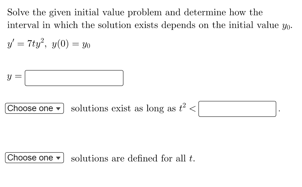 Solve the given initial value problem and determine how the
interval in which the solution exists depends on the initial value yo.
y' = 7ty², y(0) = yo
y
Choose one ▼ solutions exist as long as t²
Choose one ▾ solutions are defined for all t.