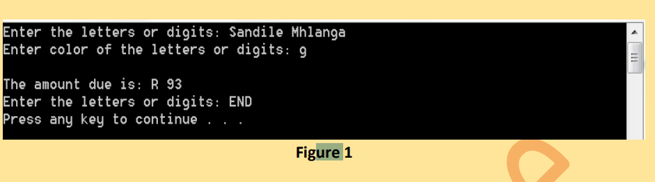 Enter the letters or digits: Sandile Mhlanga
Enter color of the letters or digits: g
The amount due is: R 93
Enter the letters or digits: END
Press any key to continue.
Figure 1
▶
111