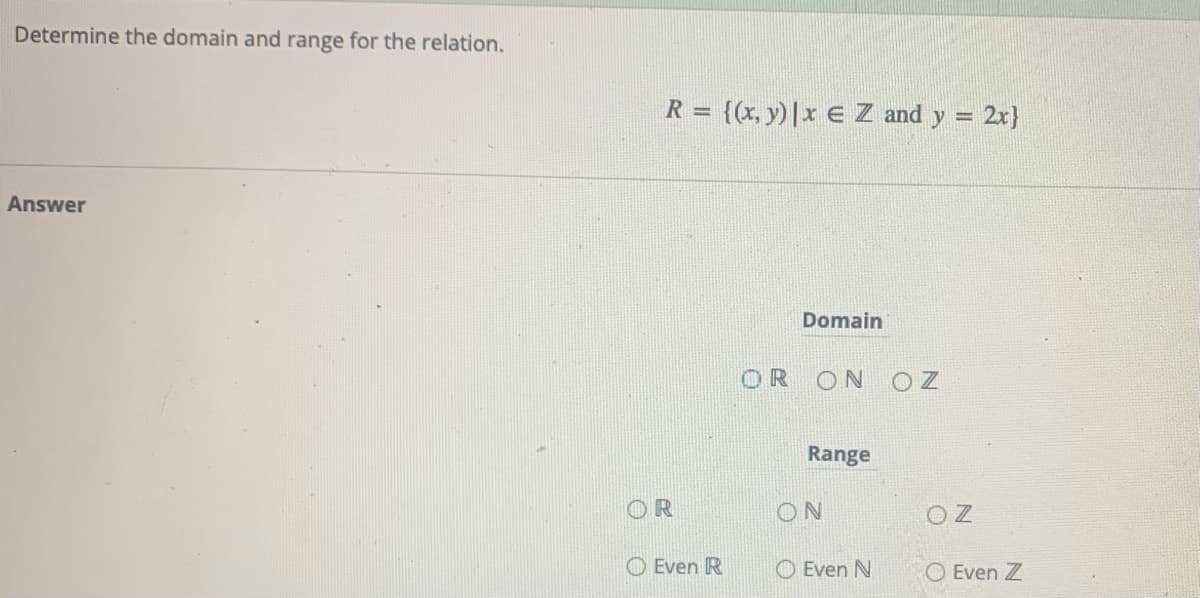 Determine the domain and range for the relation.
R = {(x, y)|x E Z and y
- 2x}
%3D
Answer
Domain
OR ON
Range
OR
ON
O Z
O Even R
O Even N
Even Z
