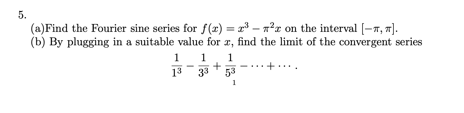 5.
(a)Find the Fourier sine series for f(x) = x³ – n²x on the interval [-7, T].
(b) By plugging in a suitable value for x, find the limit of the convergent series
13
33
53
