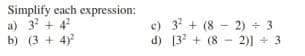 Simplify each expression:
a) 3? + 4?
b) (3 + 4)?
c) 3? + (8 - 2) + 3
d) [3? + (8 -
2)) + 3
