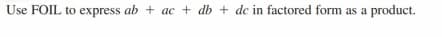 Use FOIL to express ab + ac + db + dc in factored form as a
product.
