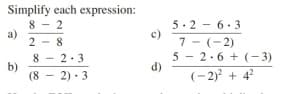 Simplify each expression:
8 - 2
a)
2 - 8
5-2 - 6.3
c)
7 - (-2)
8 - 2.3
b)
(8 - 2)· 3
5 - 2.6 + (-3)
d)
(- 2)? + 4?
· 3
