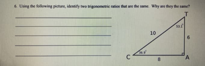 6. Using the following picture, identify two trigonometric ratios that are the same. Why are they the same?
53.1
10
6.
36.9
C
8.
