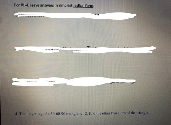 For #1-4, leave answers in simplest radical form.
4. The longer leg of a 30-60-90 triangle is 12, find the other two sides of the triangle.
