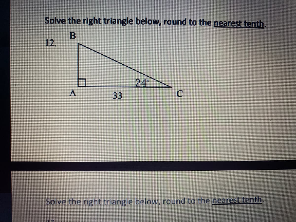 Solve the right triangle below, round to the nearest tenth.
12.
24
A
33
C.
Solve the right triangle below, round to the nearest tenth.
