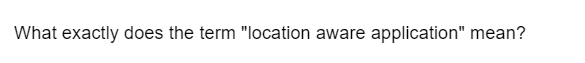 What exactly does the term "location aware application" mean?