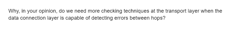 Why, in your opinion, do we need more checking techniques at the transport layer when the
data connection layer is capable of detecting errors between hops?