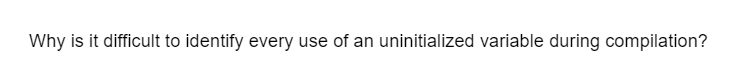 Why is it difficult to identify every use of an uninitialized variable during compilation?