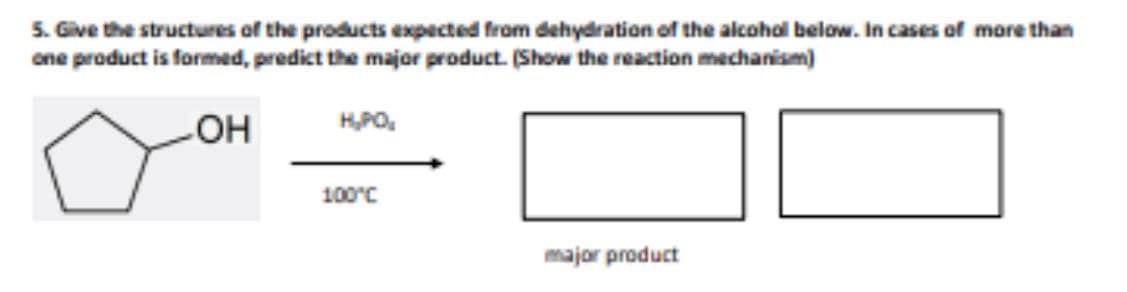 5. Give the structures of the products expected from dehydration of the alcohol below. In cases of more than
one product is formed, predict the major product. (Show the reaction mechanism)
OH
H₂PO₂
100°C
major product