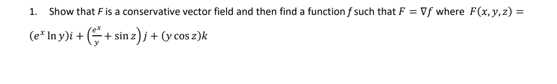 1. Show that F is a conservative vector field and then find a function f such that F = Vf where F(x, y, z) =
(ex In y)i +
- (- +
+ sin z)j + (y cos z)k