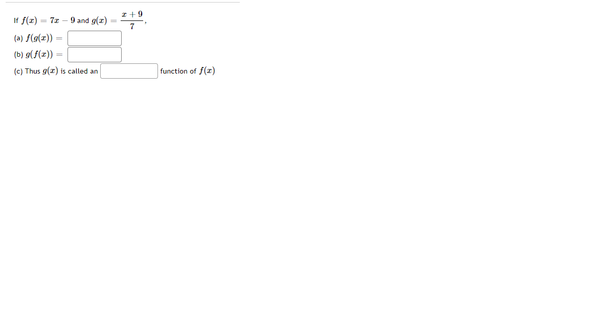 If \( f(x) = 7x - 9 \) and \( g(x) = \frac{x + 9}{7} \),

(a) \( f(g(x)) = \) [box]

(b) \( g(f(x)) = \) [box]

(c) Thus \( g(x) \) is called an [box] function of \( f(x) \)