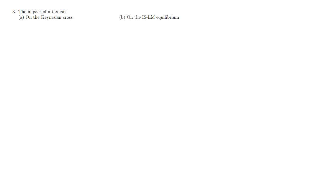 3. The impact of a tax cut
(a) On the Keynesian cross
(b) On the IS-LM equilibrium
