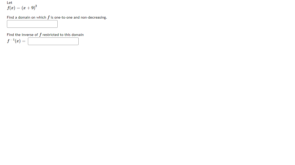Let
f(x) = (x + 9)²
Find a domain on which f is one-to-one and non-decreasing.
Find the inverse of f restricted to this domain
f- '(x) =
