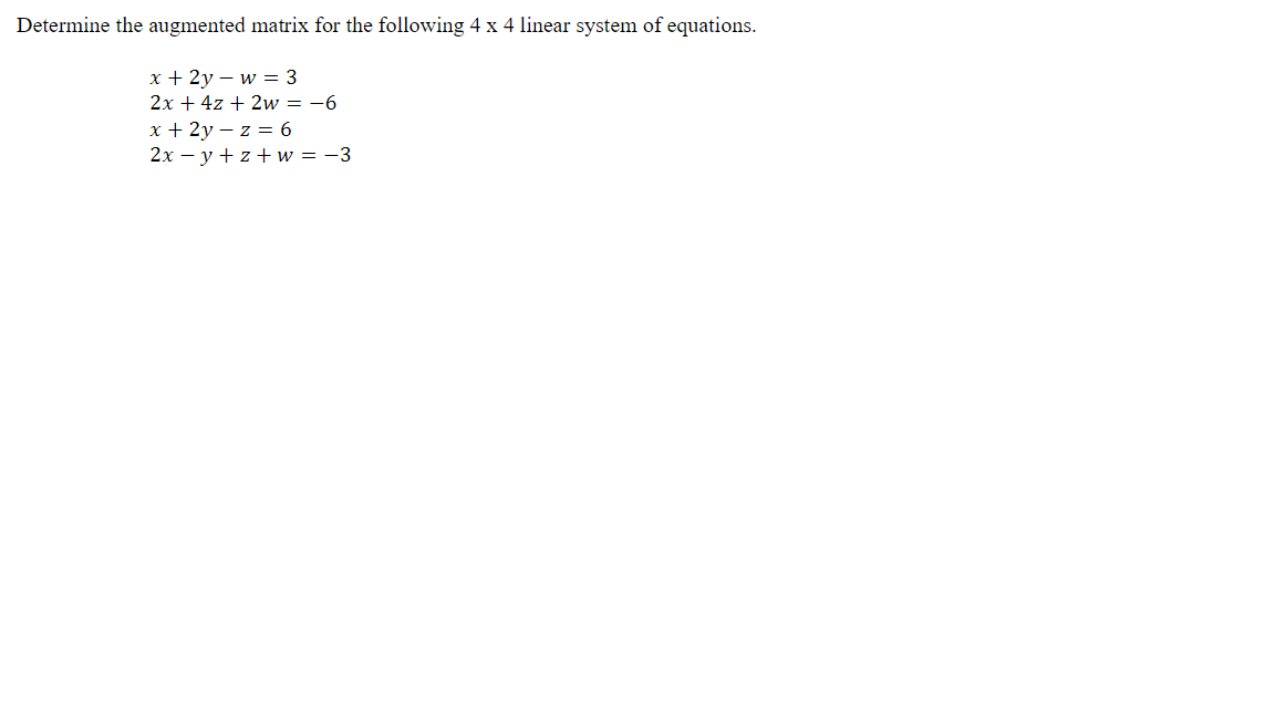 Determine the augmented matrix for the following 4 x 4 linear system of equations.
x + 2y – w = 3
2x + 4z + 2w = -6
x + 2y – z = 6
2x – y + z + w = -3
