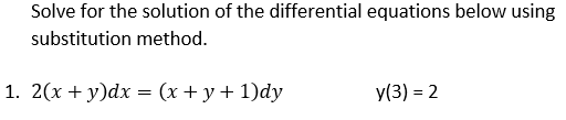 Solve for the solution of the differential equations below using
substitution method.
1. 2(x + y)dx = (x + y+ 1)dy
y(3) = 2
