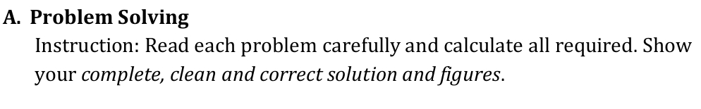 A. Problem Solving
Instruction: Read each problem carefully and calculate all required. Show
your complete, clean and correct solution and figures.
