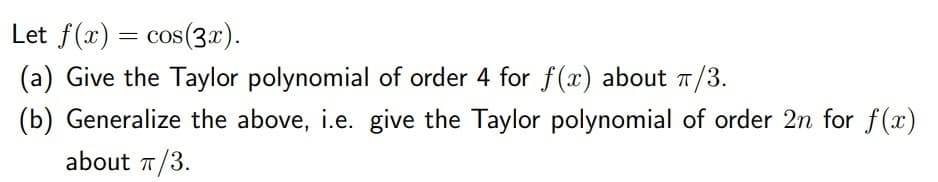 Let f(x) = cos(3x).
(a) Give the Taylor polynomial of order 4 for f(x) about T/3.
(b) Generalize the above, i.e. give the Taylor polynomial of order 2n for f(x)
about T/3.
