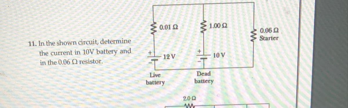 0.01 2
1.00 2
0.062
Starter
11. In the shown circuit, determine
the current in 10V battery and
12 V
10 V
in the 0.06 Q resistor.
Live
Dead
battery
battery
2.0 2
