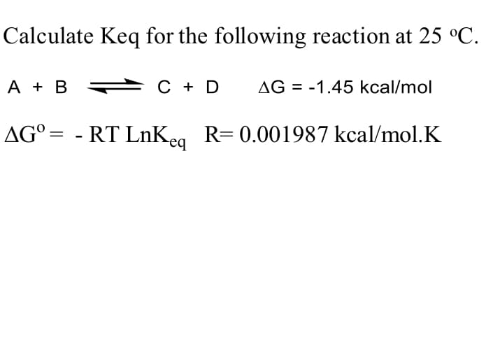 Calculate Keq for the following reaction at 25 °C.
А + в —
C + D
AG = -1.45 kcal/mol
AG°= - RT LnKea R= 0.001987 kcal/mol.K
