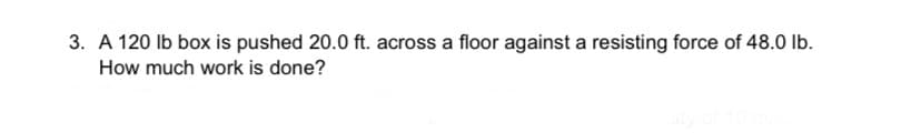 3. A 120 lb box is pushed 20.0 ft. across a floor against a resisting force of 48.0 lb.
How much work is done?