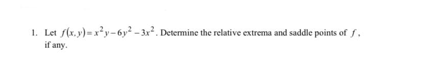 1. Let f(x,y)=x²y-6y²-3x². Determine the relative extrema and saddle points of f
if any.