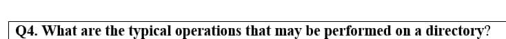 Q4. What are the typical operations that may be performed on a directory?
