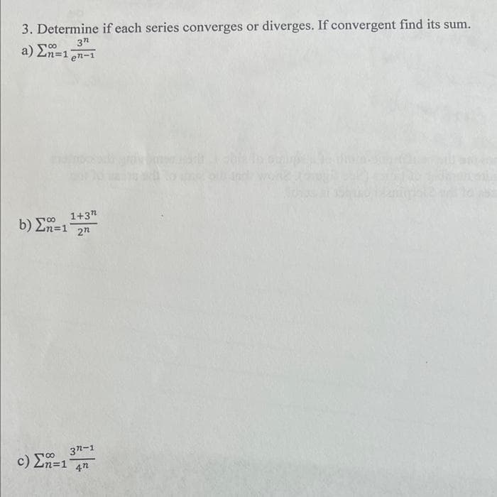 3. Determine if each series converges or diverges. If convergent find its sum.
3"
a) Σ=1 el-1
Σ=
b) En=1
1+37
n=1 2n
37-1
c) En=1 4n