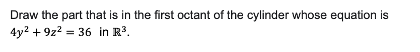 Draw the part that is in the first octant of the cylinder whose equation is
4y² + 9z² = 36 in R³.