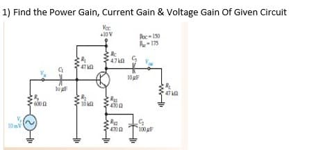 1) Find the Power Gain, Current Gain & Voltage Gain Of Given Circuit
Va
+10 V
Ac- 150
A- 175
4.7 kA
47 L2
10 AF
47 a
4700
10 mV
4702
*100 F
