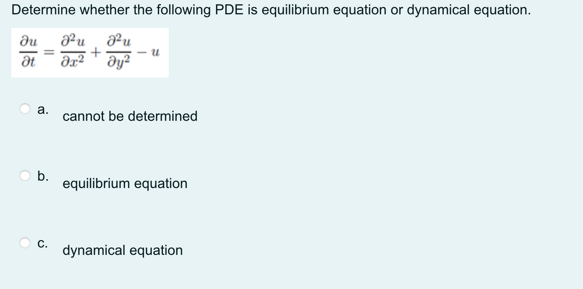 Determine whether the following PDE is equilibrium equation or dynamical equation.
du
Ət
dx²
dy²
а.
cannot be determined
b.
equilibrium equation
С.
dynamical equation
