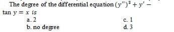 The degree of the differential equation (y") + y' –
tan y = x is
с. 1
d. 3
a. 2
b. no degree
