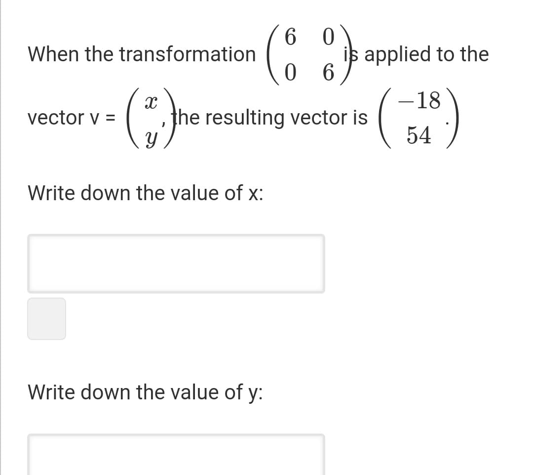 When the transformation
is applied to the
-18
vector v =
the resulting vector is
54
Write down the value of x:
Write down the value of y:
