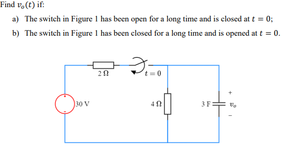 Find v.(t) if:
a) The switch in Figure 1 has been open for a long time and is closed at t = 0;
b) The switch in Figure 1 has been closed for a long time and is opened at t = 0.
t = 0
30 V
4 N
3 F
