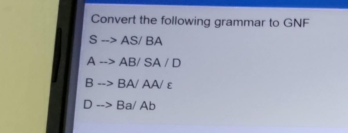 Convert the following grammar to GNF
S-> AS/ BA
A --> AB/ SA /D
B--> BA/ AA/ ɛ
D--> Bal Ab
