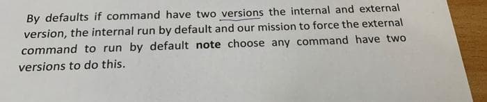 By defaults if command have two versions the internal and external
version, the internal run by default and our mission to force the external
command to run by default note choose any command have two
versions to do this.
