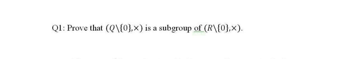 Q1: Prove that (Q\{0},x) is a subgroup of (R\{0},x).
