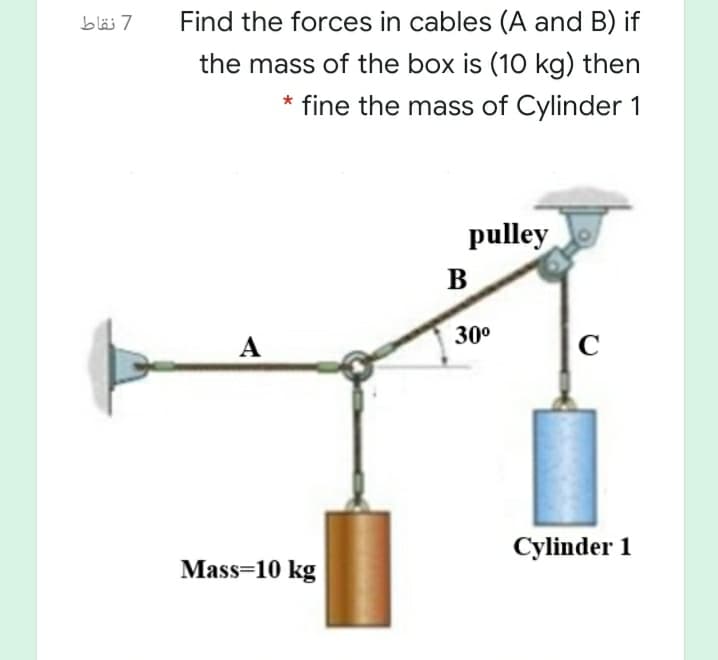 7 نقاط
Find the forces in cables (A and B) if
the mass of the box is (10 kg) then
* fine the mass of Cylinder 1
pulley
B
30°
A
C
Cylinder 1
Mass=10 kg
