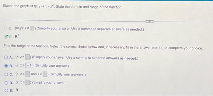 Sketch the graph of f(x,y)=1-x². State the domain and range of the function.
OD. ((x,y): x* ) (Simplify your answer. Use a comma to separate answers as needed.)
E. R²
Find the range of the function. Select the correct choice below and, if necessary, fill in the answer box(es) to complete your choice.
OA. (z: z
B. (z: 22-1) (Simplify your answer.)
OC. (z: zs
(Simplify your answer. Use a comma to separate answers as needed.)
OD. (2:25)
OE. R
and zz (Simplify your answers.)
(Simplify your answer.)