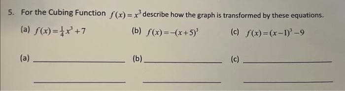 5. For the Cubing Function f(x)= x³ describe how the graph is transformed by these equations.
(a) f(x)=x²³ +7
(b) f(x)=-(x+5)³
(c) f(x)=(x-1)³-9
(a)
(b)___
(c)