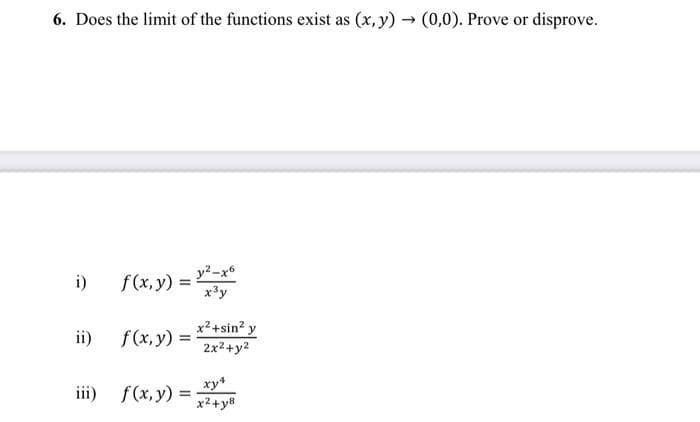 6. Does the limit of the functions exist as (x,y) → (0,0). Prove or disprove.
i)
ii)
iii)
f(x,y)
=
f(x,y) =
f(x, y) =
y²-x6
x³y
x² +sin² y
2x²+y²
xy4
x²+y8