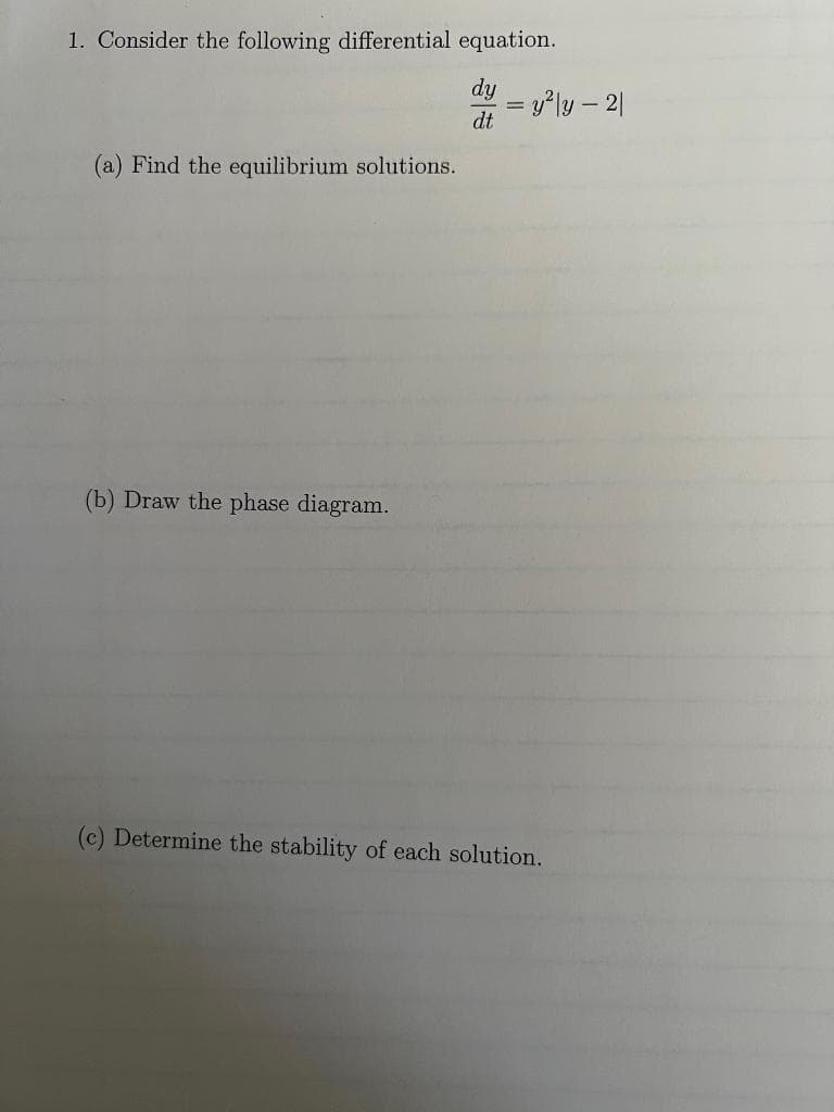 1. Consider the following differential equation.
dy
dt
(a) Find the equilibrium solutions.
(b) Draw the phase diagram.
= y²|y2|
=
(c) Determine the stability of each solution.