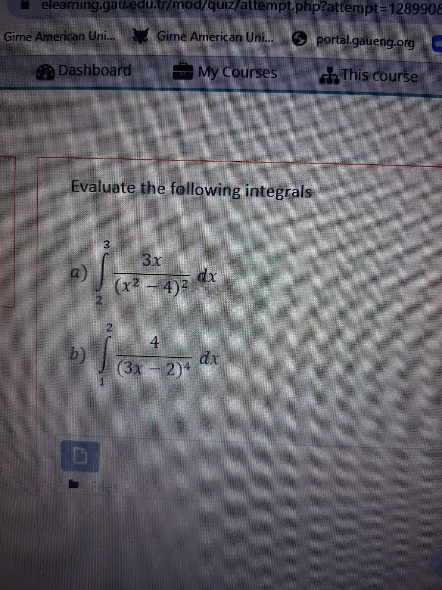 elearning.gau.edu.tr/mod/quiz/attempt.php?attempt=1289908
Gime American Uni... Gime American Uni...
O portal.gaueng.org -
Dashboard
МУ Courses
This course
Evaluate the following integrals
3x
a)
(x2 - 4)²
dx
4
b)
(3x 2)*
dr
Files
