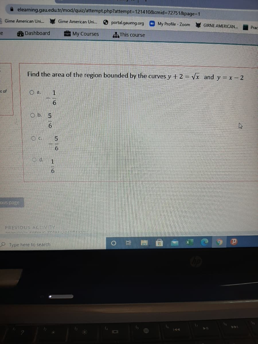 A elearning.gau.edu.tr/mod/quiz/attempt.php?attempt=D1214108cmid=D72751&page=D1
Gime American Uni.
Gime American Uni.
S portal.gaueng.org
My Profile - Zoom
GIRNE AMERICAN.
Prac
e
A Dashboard
My Courses
This course
Find the area of the region bounded by the curves y + 2 = Vx and y = 1– 2
t of
a.
6.
OLIS page
PREVIOUS ACTIVTY
P Type here to search
